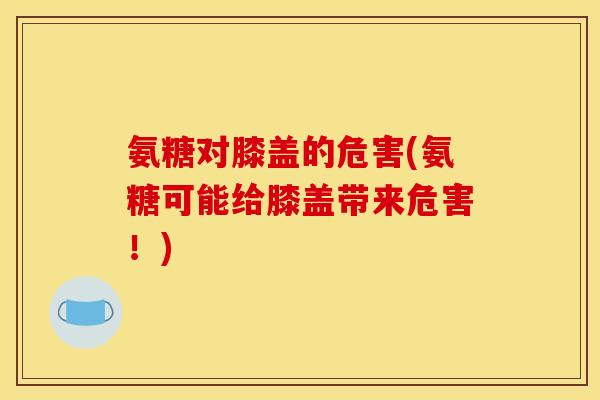 氨糖对膝盖的危害(氨糖可能给膝盖带来危害!) 氨糖对膝盖的危害(氨糖可能给膝盖带来危害!)