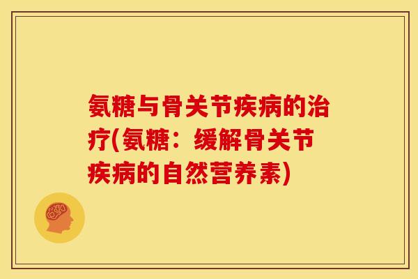 氨糖与骨关节疾病的治疗(氨糖：缓解骨关节疾病的自然营养素)