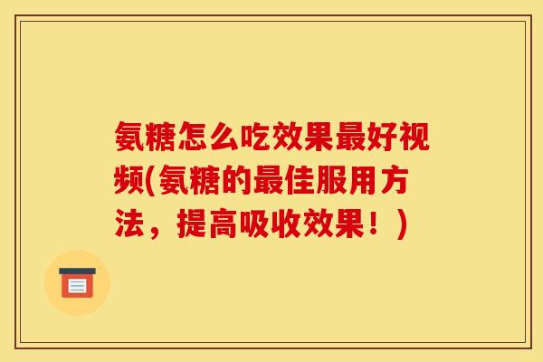 氨糖怎么吃效果好视频(氨糖的佳服用方法,提高吸收效果!) 氨糖怎么吃效果好视频(氨糖的佳服用方法,提高吸收效果!)