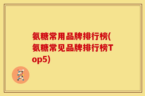 氨糖常用品牌排行榜(氨糖常见品牌排行榜Top5)
