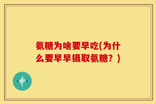 氨糖为啥要早吃(为什么要早早摄取氨糖？)