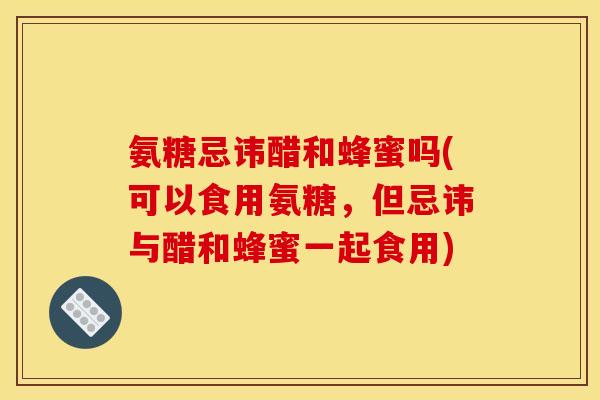 氨糖忌讳醋和蜂蜜吗(可以食用氨糖,但忌讳与醋和蜂蜜一起食用) 氨糖忌讳醋和蜂蜜吗(可以食用氨糖,但忌讳与醋和蜂蜜一起食用)