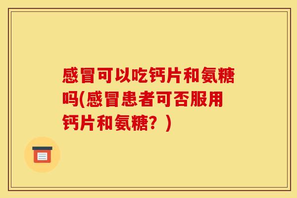 可以吃钙片和氨糖吗(患者可否服用钙片和氨糖?) 可以吃钙片和氨糖吗(患者可否服用钙片和氨糖?)