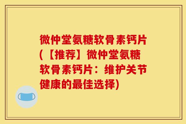 微仲堂氨糖软骨素钙片(【推荐】微仲堂氨糖软骨素钙片：维护关节健康的最佳选择)