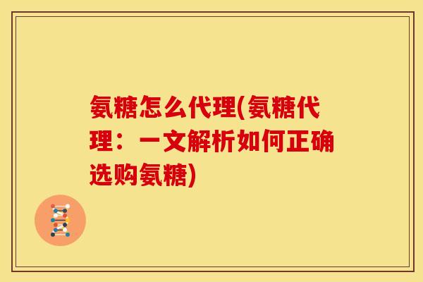 氨糖怎么代理(氨糖代理：一文解析如何正确选购氨糖)