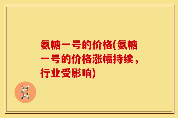 氨糖一号的价格(氨糖一号的价格涨幅持续，行业受影响)