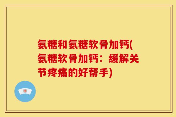 氨糖和氨糖软骨加钙(氨糖软骨加钙：缓解关节疼痛的好帮手)