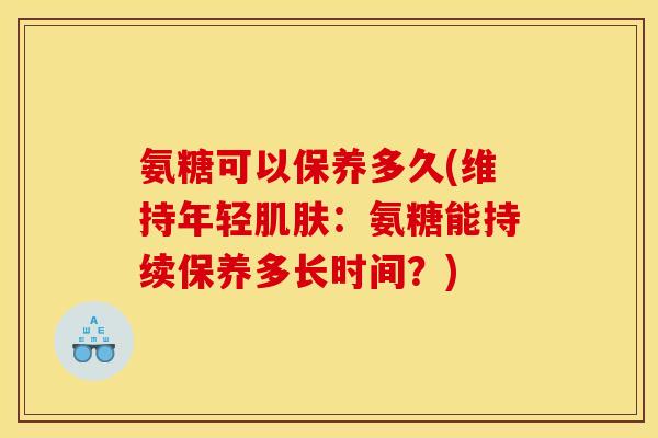 氨糖可以保养多久(维持年轻:氨糖能持续保养多长时间?) 氨糖可以保养多久(维持年轻:氨糖能持续保养多长时间?)