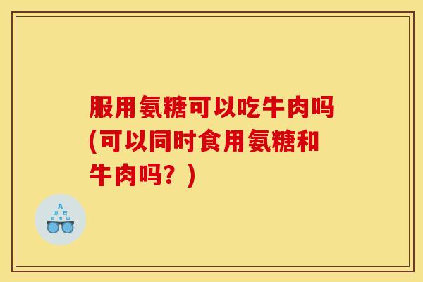 服用氨糖可以吃牛肉吗(可以同时食用氨糖和牛肉吗？)