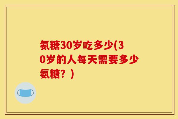 氨糖30岁吃多少(30岁的人每天需要多少氨糖?) 氨糖30岁吃多少(30岁的人每天需要多少氨糖?)