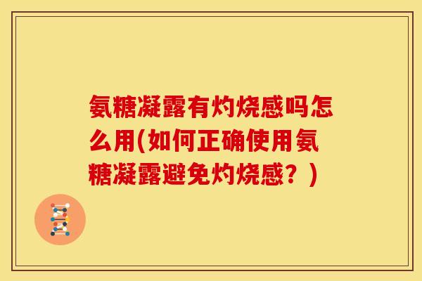氨糖凝露有灼烧感吗怎么用(如何正确使用氨糖凝露避免灼烧感？)