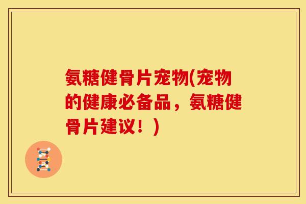 氨糖健骨片宠物(宠物的健康必备品，氨糖健骨片建议！)