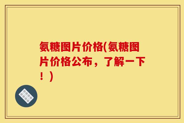 氨糖图片价格(氨糖图片价格公布，了解一下！)