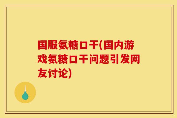 国服氨糖口干(国内游戏氨糖口干问题引发网友讨论)
