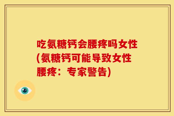 吃氨糖钙会腰疼吗女性(氨糖钙可能导致女性腰疼：专家警告)