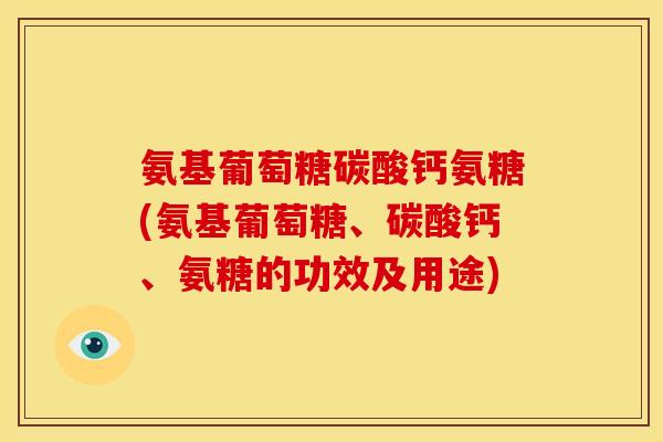 氨基葡萄糖碳酸钙氨糖(氨基葡萄糖、碳酸钙、氨糖的功效及用途) 氨基葡萄糖碳酸钙氨糖(氨基葡萄糖、碳酸钙、氨糖的功效及用途)
