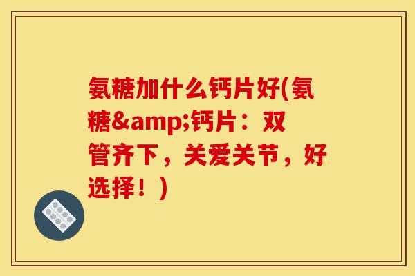 氨糖加什么钙片好(氨糖&钙片：双管齐下，关爱关节，好选择！)