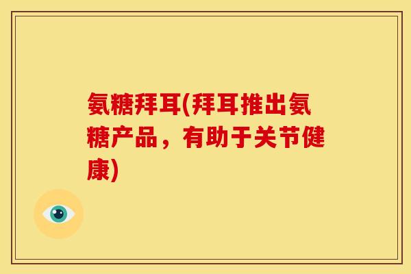 氨糖拜耳(拜耳推出氨糖产品,有助于关节健康) 氨糖拜耳(拜耳推出氨糖产品,有助于关节健康)