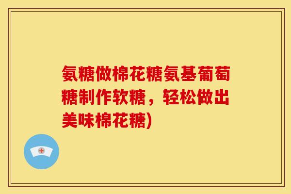 氨糖做棉花糖氨基葡萄糖制作软糖，轻松做出美味棉花糖)