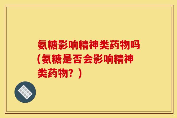 氨糖影响精神类药物吗(氨糖是否会影响精神类药物？)