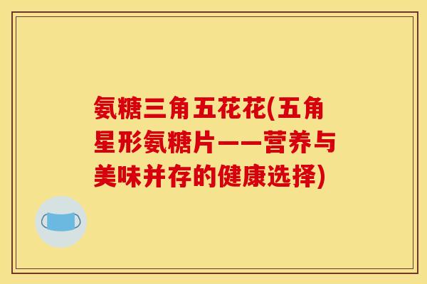 氨糖三角五花花(五角星形氨糖片——营养与美味并存的健康选择)