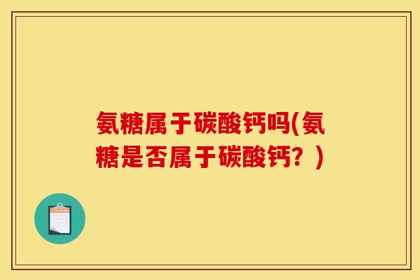 氨糖属于碳酸钙吗(氨糖是否属于碳酸钙？)