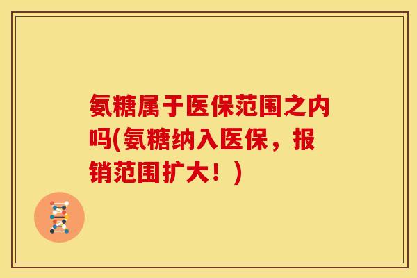 氨糖属于医保范围之内吗(氨糖纳入医保，报销范围扩大！)