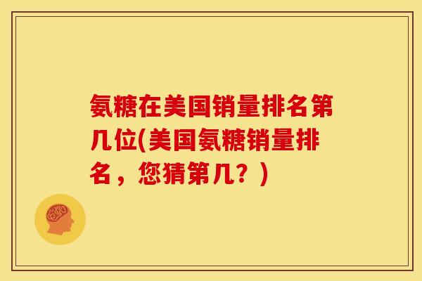 氨糖在美国销量排名第几位(美国氨糖销量排名，您猜第几？)