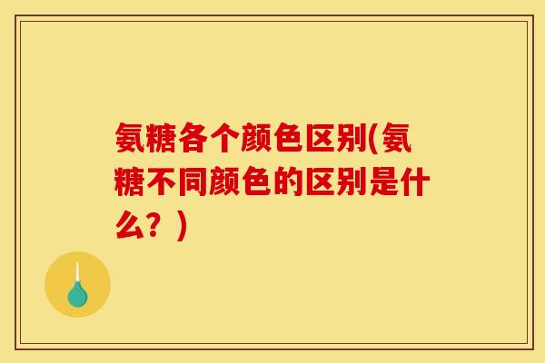 氨糖各个颜色区别(氨糖不同颜色的区别是什么？)