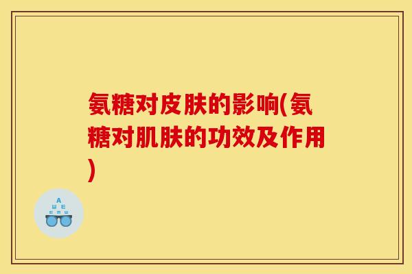 氨糖对皮肤的影响(氨糖对肌肤的功效及作用)