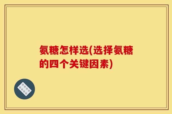 氨糖怎样选(选择氨糖的四个关键因素)