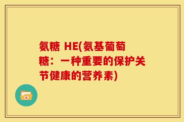 氨糖 HE(氨基葡萄糖:一种重要的保护关节健康的营养素) 氨糖 HE(氨基葡萄糖:一种重要的保护关节健康的营养素)