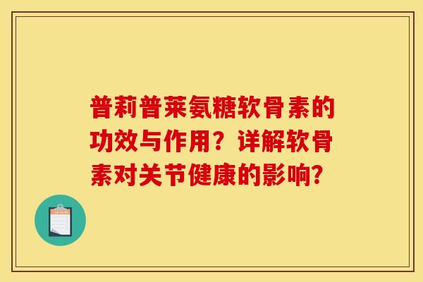 普莉普莱氨糖软骨素的功效与作用？详解软骨素对关节健康的影响？