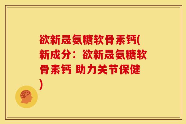 欲新晟氨糖软骨素钙(新成分：欲新晟氨糖软骨素钙 助力关节保健)