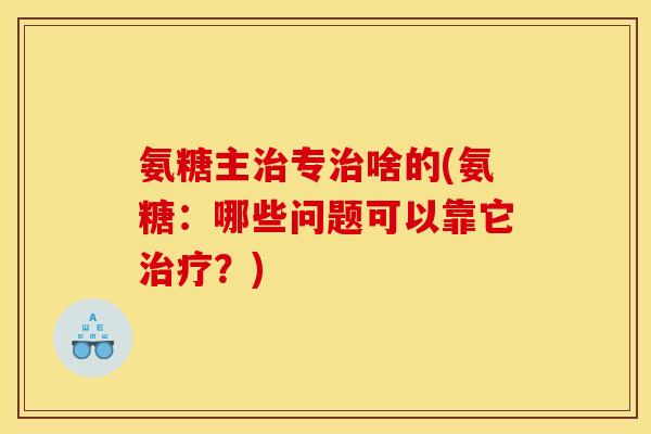 氨糖主治专治啥的(氨糖：哪些问题可以靠它治疗？)