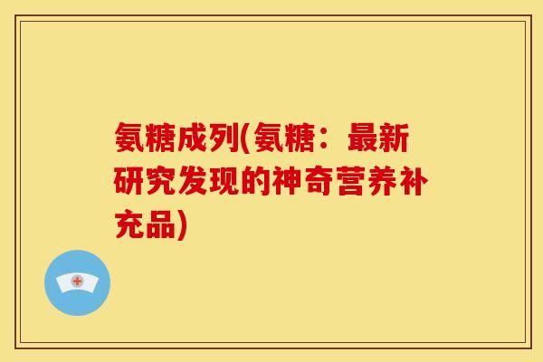 氨糖成列(氨糖：最新研究发现的神奇营养补充品)