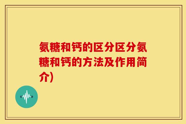 氨糖和钙的区分区分氨糖和钙的方法及作用简介)