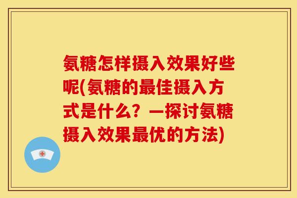 氨糖怎样摄入效果好些呢(氨糖的最佳摄入方式是什么？—探讨氨糖摄入效果最优的方法)