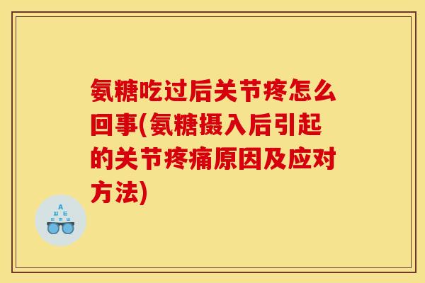 氨糖吃过后关节疼怎么回事(氨糖摄入后引起的关节疼痛原因及应对方法)