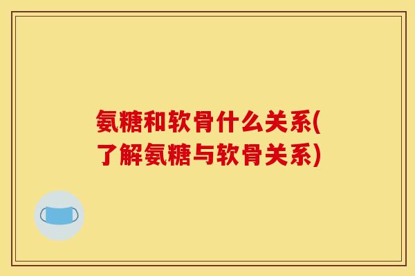 氨糖和软骨什么关系(了解氨糖与软骨关系)