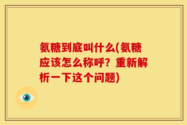 氨糖到底叫什么(氨糖应该怎么称呼？重新解析一下这个问题)