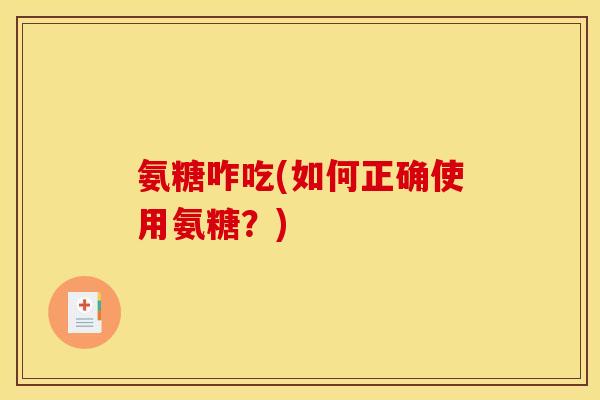 氨糖咋吃(如何正确使用氨糖？)