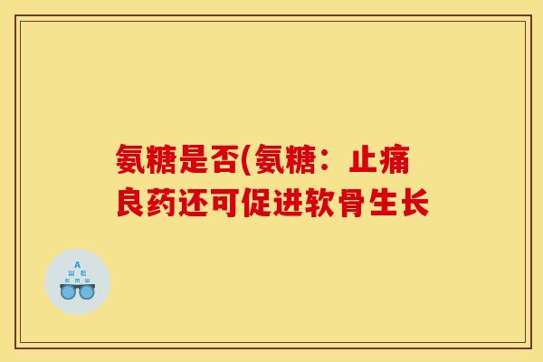 氨糖是否(氨糖：止痛良药还可促进软骨生长