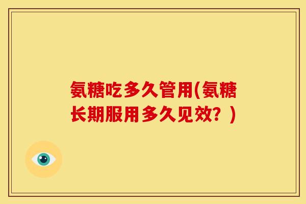 氨糖吃多久管用(氨糖长期服用多久见效？)