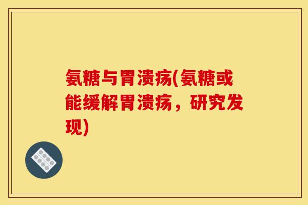 氨糖与胃溃疡(氨糖或能缓解胃溃疡，研究发现)