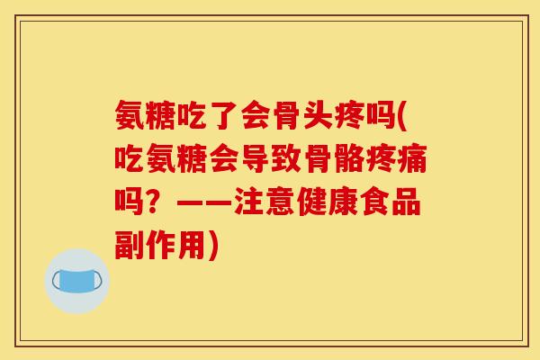 氨糖吃了会骨头疼吗(吃氨糖会导致骨骼疼痛吗？——注意健康食品副作用)