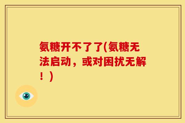 氨糖开不了了(氨糖无法启动，或对困扰无解！)
