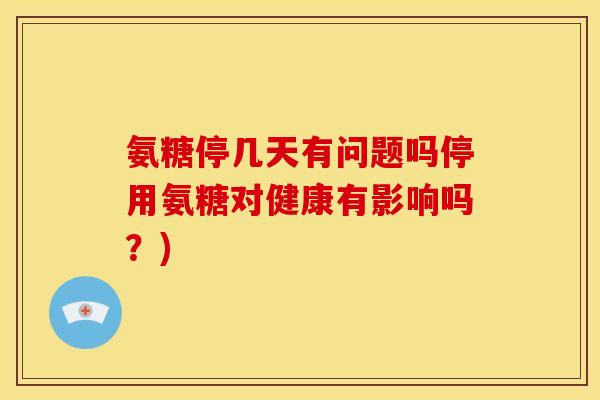 氨糖停几天有问题吗停用氨糖对健康有影响吗？)