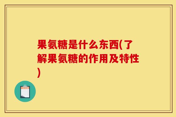 果氨糖是什么东西(了解果氨糖的作用及特性)
