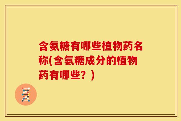 含氨糖有哪些植物药名称(含氨糖成分的植物药有哪些？)
